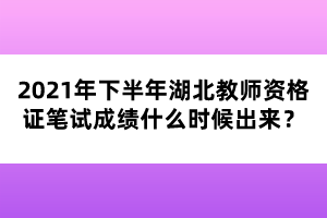 2021年下半年湖北教師資格證筆試成績什么時(shí)候出來？