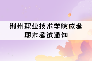 荊州職業(yè)技術(shù)學(xué)院成考2021—2022學(xué)年期末考試通知