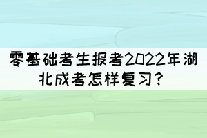 零基礎(chǔ)考生報(bào)考2022年湖北成考怎樣復(fù)習(xí)？