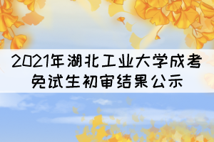 2021年湖北工業(yè)大學成考專升本免試生初審結(jié)果公示