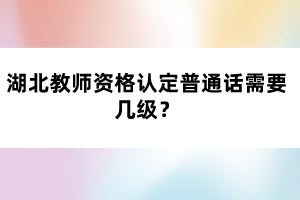 湖北教師資格認定普通話需要幾級？