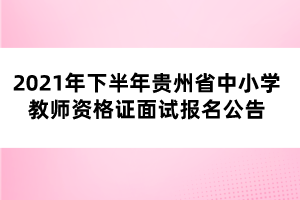 2021年下半年貴州省中小學(xué)教師資格證面試報名公告