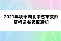 2021年秋季湖北孝感市教師資格證書(shū)領(lǐng)取通知