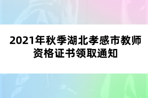 2021年秋季湖北孝感市教師資格證書領(lǐng)取通知