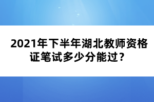 2021年下半年湖北教師資格證筆試多少分能過？