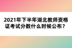 2021年下半年湖北教師資格證考試分數(shù)什么時候公布？