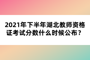 2021年下半年湖北教師資格證考試分數(shù)什么時候公布？