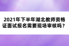 2021年下半年湖北教師資格證面試報名需要現(xiàn)場審核嗎？