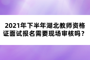 2021年下半年湖北教師資格證面試報名需要現(xiàn)場審核嗎？