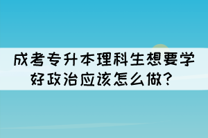 成考專升本理科生想要學好政治應該怎么做？