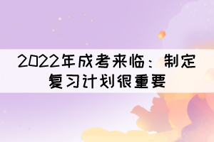 2022年成考來(lái)臨：制定復(fù)習(xí)計(jì)劃很重要