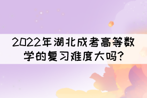 2022年湖北成考高等數(shù)學(xué)的復(fù)習(xí)難度大嗎?