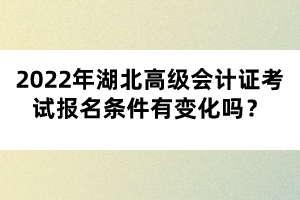 2022年湖北高級會(huì)計(jì)證考試報(bào)名條件有變化嗎？