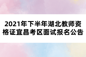 2021年下半年湖北教師資格證宜昌考區(qū)面試報(bào)名公告