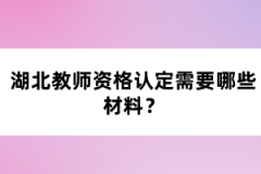 湖北教師資格認(rèn)定需要哪些材料？