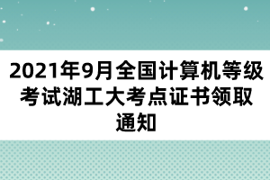 2021年9月全國計(jì)算機(jī)等級考試湖工大考點(diǎn)證書領(lǐng)取通知