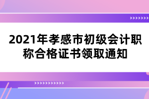 2021年孝感市初級會計職稱合格證書領(lǐng)取通知