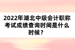 2022年湖北中級會計職稱考試成績查詢時間是什么時候？