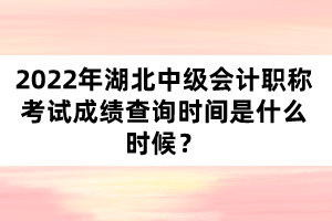 2022年湖北中級(jí)會(huì)計(jì)職稱考試成績查詢時(shí)間是什么時(shí)候？