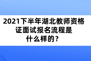 2021年下半年湖北教師資格證面試報名流程是什么樣的？