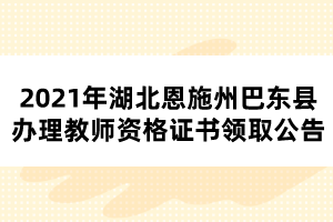 2021年湖北恩施州巴東縣辦理教師資格證書領(lǐng)取公告