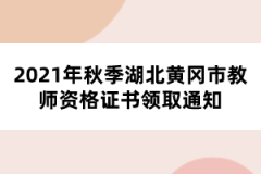 2021年秋季湖北黃岡市教師資格證書領(lǐng)取通知