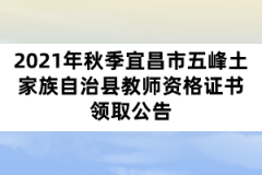 2021年秋季宜昌市五峰土家族自治縣教師資格證書領(lǐng)取公告