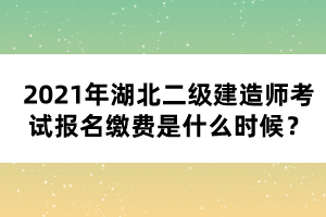 2021年湖北二級建造師考試報名繳費是什么時候？