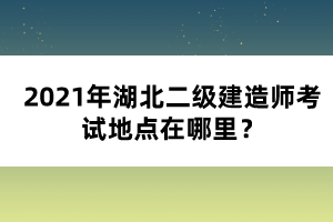 2021年湖北二級建造師考試地點在哪里？