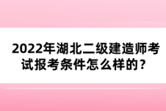 2022年湖北二級建造師考試報考條件怎么樣的？