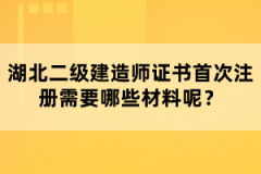 湖北二級(jí)建造師證書(shū)首次注冊(cè)需要哪些材料呢？