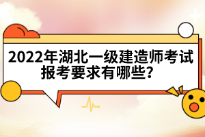 2022年湖北一級建造師考試報(bào)考要求有哪些？