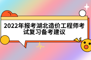 2022年報(bào)考湖北造價(jià)工程師考試復(fù)習(xí)備考建議