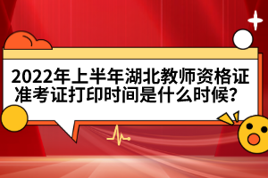 2022年上半年湖北教師資格證準(zhǔn)考證打印時(shí)間是什么時(shí)候？