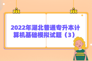 2022年湖北普通專升本計算機基礎(chǔ)模擬試題（3）