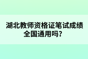 湖北教師資格證筆試成績全國通用嗎？