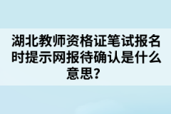 湖北教師資格證筆試報名時提示網(wǎng)報待確認是什么意思？