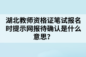 湖北教師資格證筆試報名時提示網(wǎng)報待確認是什么意思？