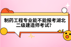 制藥工程專業(yè)能不能報考湖北二級建造師考試？