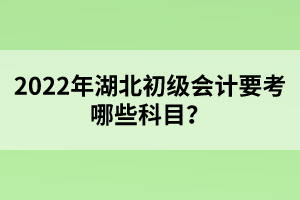 2022年湖北初級(jí)會(huì)計(jì)要考哪些科目？