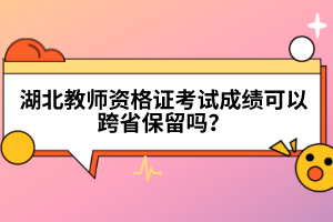 湖北教師資格證考試成績可以跨省保留嗎？