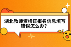 湖北教師資格證報(bào)名信息填寫錯(cuò)誤怎么辦？