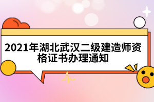 2021年湖北武漢二級建造師資格證書辦理通知