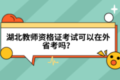 湖北教師資格證考試可以在外省考嗎？