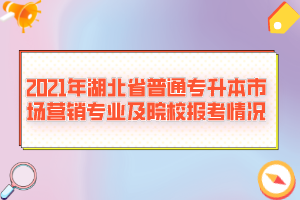 2021年湖北省普通專升本市場營銷專業(yè)及院校報考情況