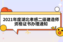 2021年度湖北孝感二級建造師資格證書辦理通知