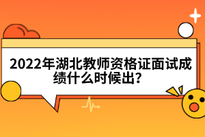 2022年湖北教師資格證面試成績什么時候出？