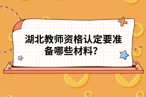 湖北教師資格認(rèn)定要準(zhǔn)備哪些材料？