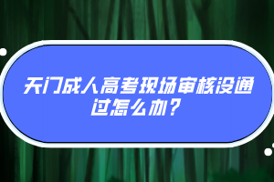 天門成人高考現(xiàn)場審核沒通過怎么辦？