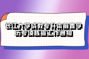 長江大學成教專升本前置學歷專項核查工作通知